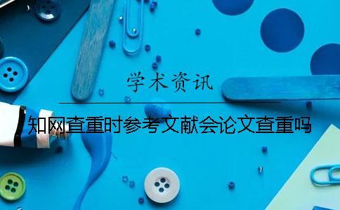 知網查重時參考文獻會論文查重嗎？
