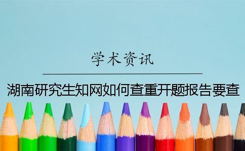 湖南研究生知網如何查重？開題報告要查嗎？