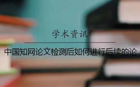 中國知網論文檢測后如何進行后續(xù)的論文降重？