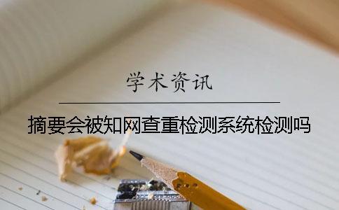 摘要會被知網查重檢測系統(tǒng)檢測嗎？