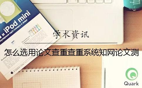 怎么選用論文查重查重系統(tǒng)？知網(wǎng)論文測試有什么優(yōu)勢？